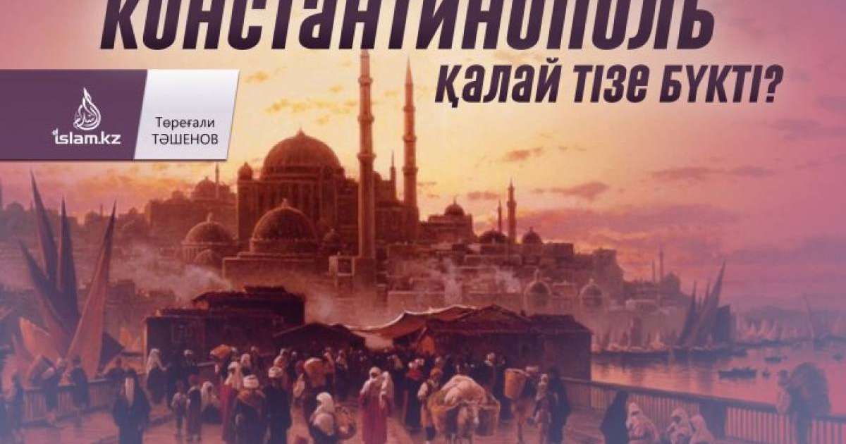 Константинополь қалай тізе бүкті? / Төреғали ТӘШЕНОВ