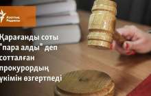 Қарағанды соты "пара алды" деп сотталған прокурордың үкімін өзгертпеді