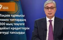 Тоқаев тұрмысы төмен топтардың 300 мың теңгеге дейінгі кредиттерін өтеуді тапсырды