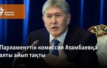 Парламенттік комиссия Атамбаевқа алты айып тақты