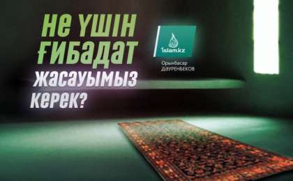 Не үшін ғибадат жасауымыз керек? / Орынбасар ДӘУРЕНБЕКОВ