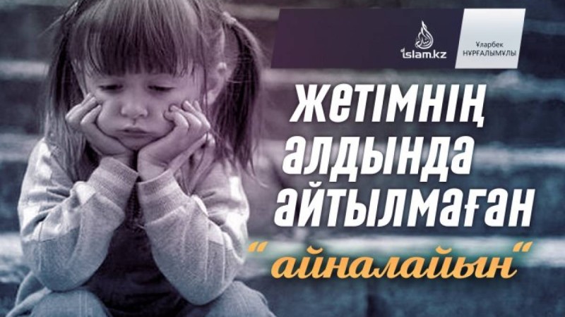 Жетімнің алдында айтылмаған "айналайын" / Ұларбек НҰРҒАЛЫМҰЛЫ