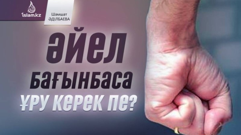 Әйел бағынбаса ұру керек пе? / Шәмшат ӘДІЛБАЕВА
