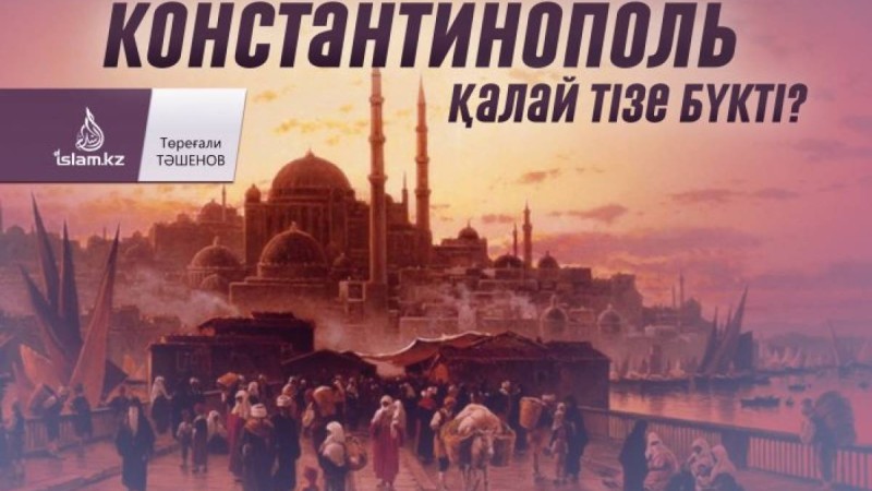 Константинополь қалай тізе бүкті? / Төреғали ТӘШЕНОВ