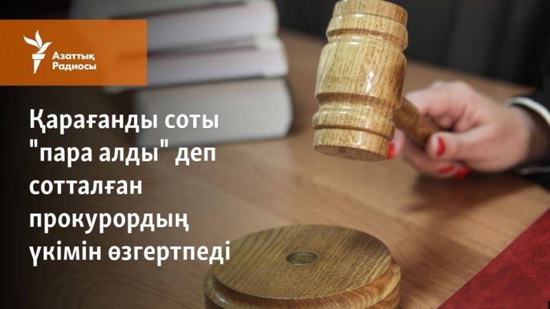 Қарағанды соты "пара алды" деп сотталған прокурордың үкімін өзгертпеді