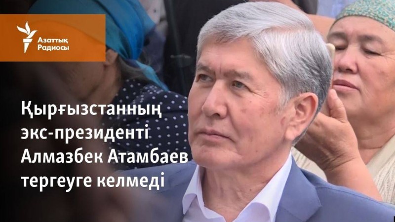 Қырғызстанның экс-президенті Алмазбек Атамбаев тергеуге келмеді