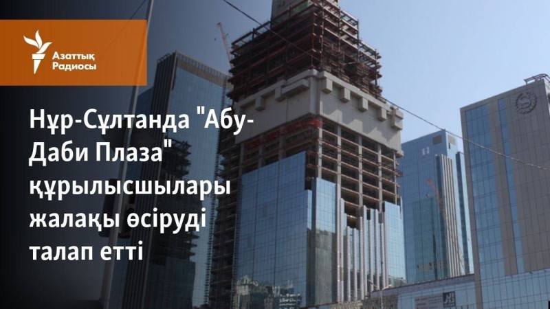 Нұр-Сұлтанда "Абу-Даби Плаза" құрылысшылары жалақы өсіруді талап етті