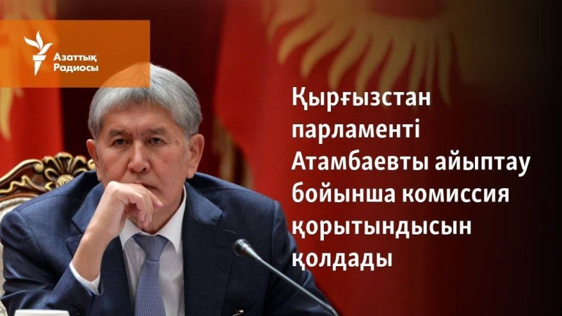 Қырғызстан парламенті Атамбаевты айыптау бойынша комиссия қорытындысын қолдады